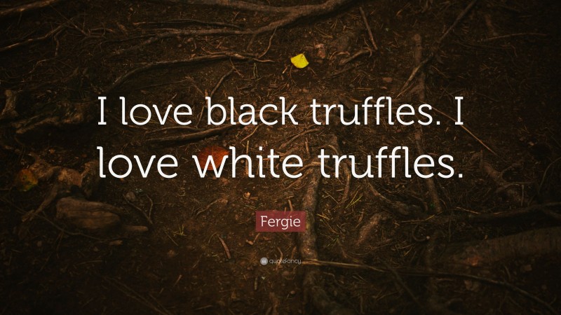 Fergie Quote: “I love black truffles. I love white truffles.”