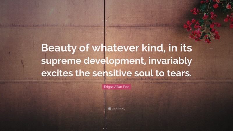 Edgar Allan Poe Quote: “Beauty of whatever kind, in its supreme development, invariably excites the sensitive soul to tears.”