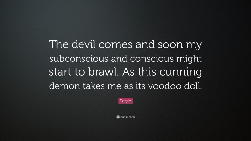 Fergie Quote: “The devil comes and soon my subconscious and conscious might start to brawl. As this cunning demon takes me as its voodoo doll.”