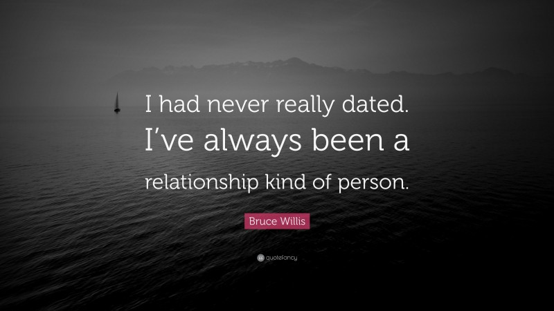 Bruce Willis Quote: “I had never really dated. I’ve always been a relationship kind of person.”