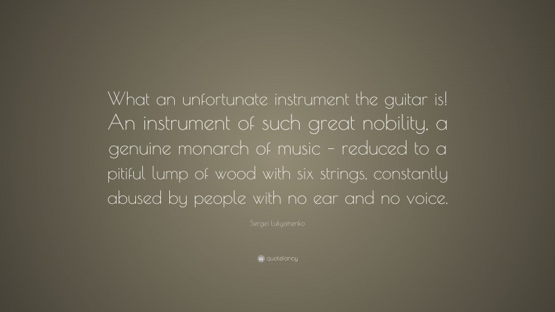 Sergei Lukyanenko Quote: “What an unfortunate instrument the guitar is! An instrument of such great nobility, a genuine monarch of music – reduced to a pitiful lump of wood with six strings, constantly abused by people with no ear and no voice.”