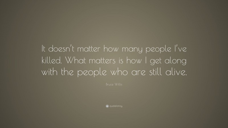 Bruce Willis Quote: “It doesn’t matter how many people I’ve killed. What matters is how I get along with the people who are still alive.”