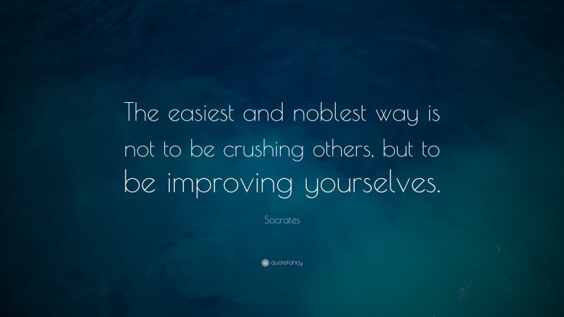 Socrates Quote: “The easiest and noblest way is not to be crushing others, but to be improving yourselves. ”