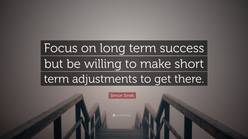 Simon Sinek Quote: “Focus on long term success but be willing to make short term adjustments to get there.”