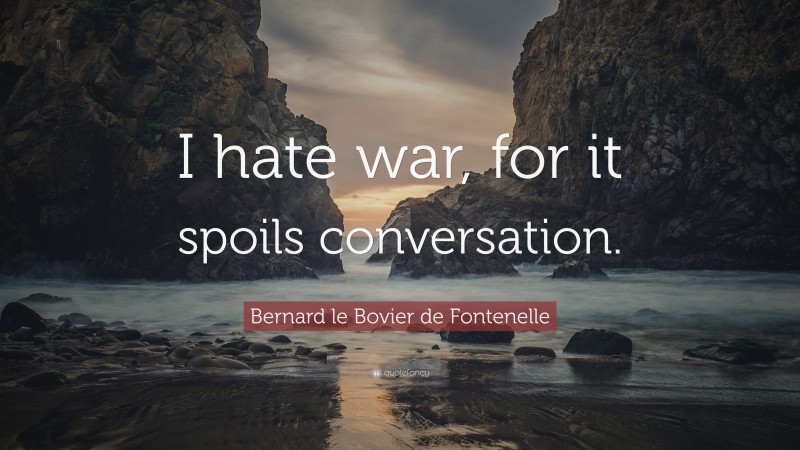 Bernard le Bovier de Fontenelle Quote: “I hate war, for it spoils conversation.”