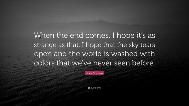 Joey Comeau Quote: “When the end comes, I hope it’s as strange as that. I hope that the sky tears open and the world is washed with colors that we’ve never seen before.”