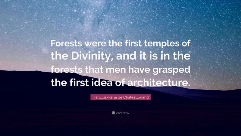 François-René de Chateaubriand Quote: “Forests were the first temples of the Divinity, and it is in the forests that men have grasped the first idea of architecture.”
