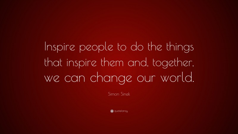 Simon Sinek Quote: “Inspire people to do the things that inspire them and, together, we can change our world.”
