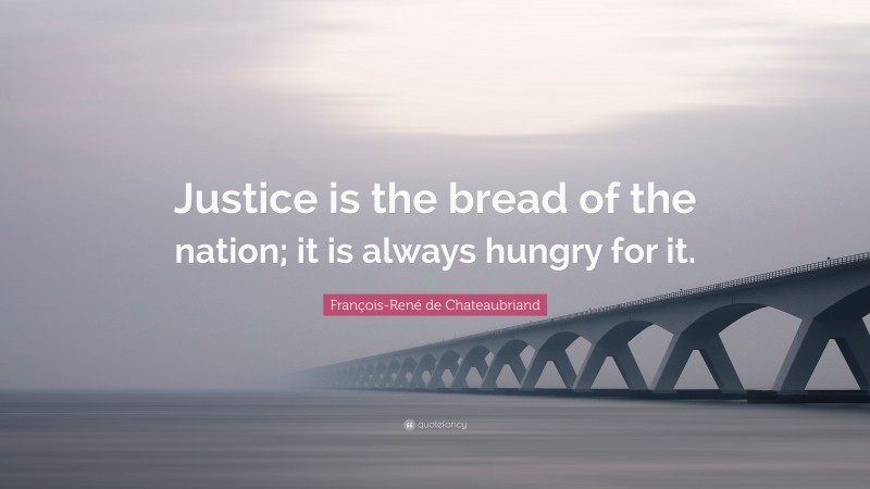 François-René de Chateaubriand Quote: “Justice is the bread of the nation; it is always hungry for it.”