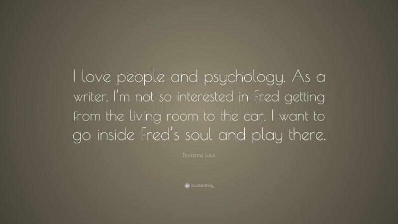 Dorianne Laux Quote: “I love people and psychology. As a writer, I’m not so interested in Fred getting from the living room to the car. I want to go inside Fred’s soul and play there.”