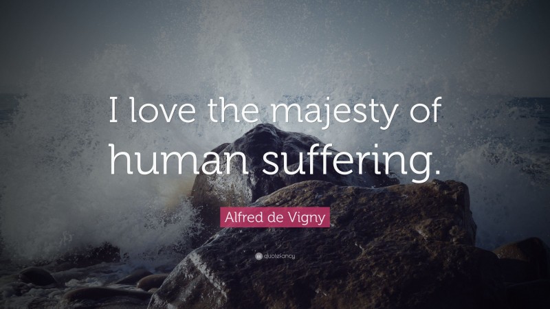 Alfred de Vigny Quote: “I love the majesty of human suffering.”