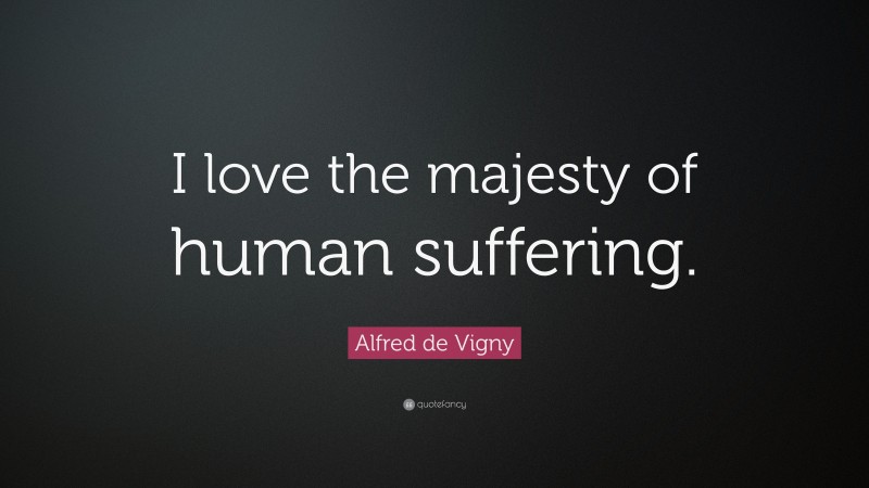 Alfred de Vigny Quote: “I love the majesty of human suffering.”