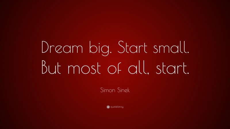 Simon Sinek Quote: “Dream big. Start small. But most of all, start.”