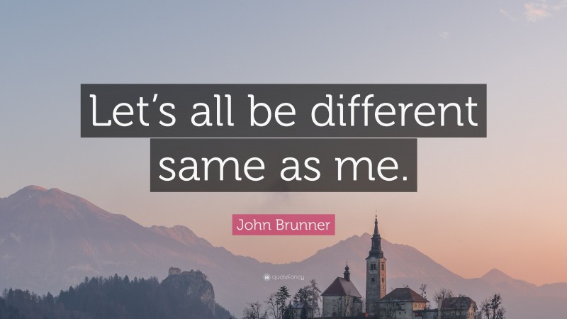 John Brunner Quote: “Let’s all be different same as me.”