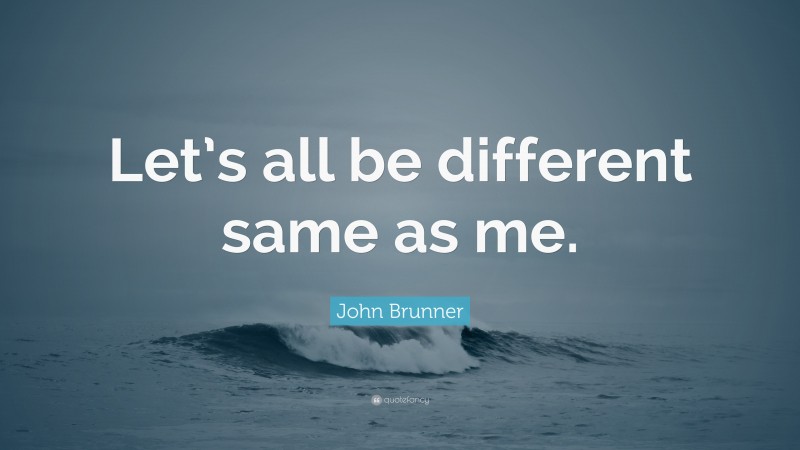 John Brunner Quote: “Let’s all be different same as me.”