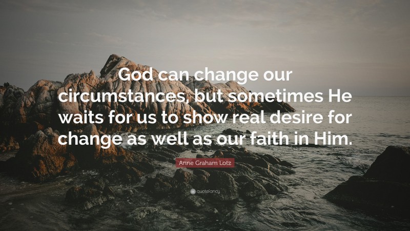 Anne Graham Lotz Quote: “God can change our circumstances, but sometimes He waits for us to show real desire for change as well as our faith in Him.”