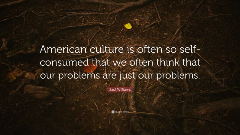 Saul Williams Quote: “American culture is often so self-consumed that we often think that our problems are just our problems.”