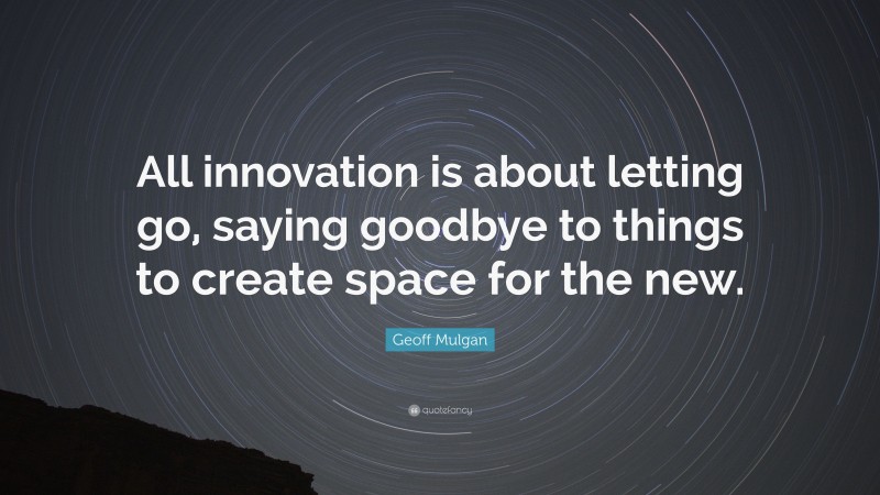 Geoff Mulgan Quote: “All innovation is about letting go, saying goodbye to things to create space for the new.”