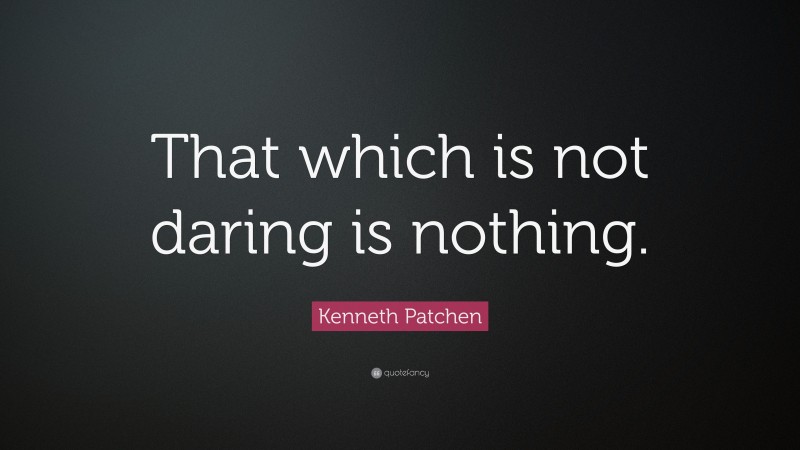 Kenneth Patchen Quote: “That which is not daring is nothing.”