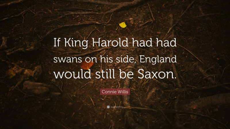 Connie Willis Quote: “If King Harold had had swans on his side, England would still be Saxon.”