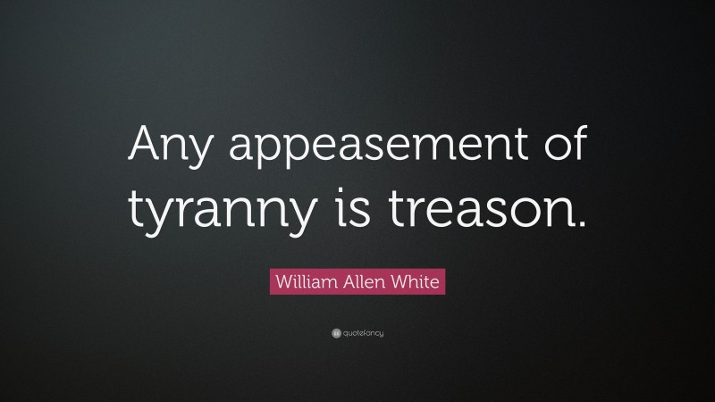 William Allen White Quote: “Any appeasement of tyranny is treason.”