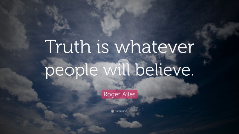 Roger Ailes Quote: “Truth is whatever people will believe.”
