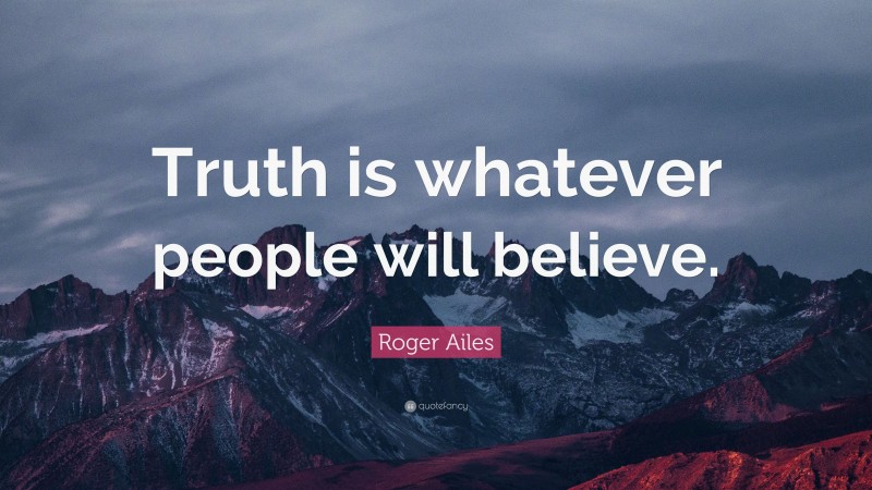 Roger Ailes Quote: “Truth is whatever people will believe.”