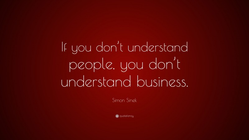 Simon Sinek Quote: “If you don’t understand people, you don’t understand business.”