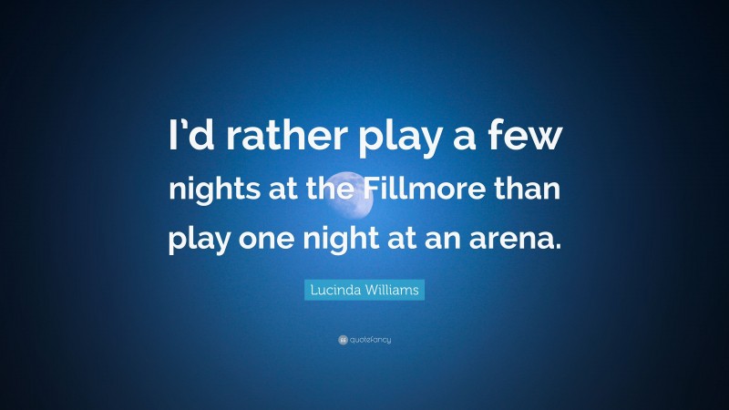 Lucinda Williams Quote: “I’d rather play a few nights at the Fillmore than play one night at an arena.”