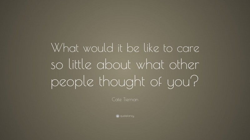 Cate Tiernan Quote: “What would it be like to care so little about what other people thought of you?”