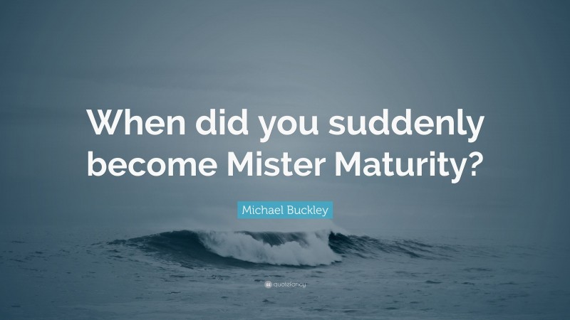 Michael Buckley Quote: “When did you suddenly become Mister Maturity?”