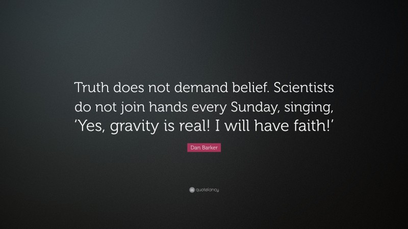 Dan Barker Quote: “Truth does not demand belief. Scientists do not join hands every Sunday, singing, ‘Yes, gravity is real! I will have faith!’”