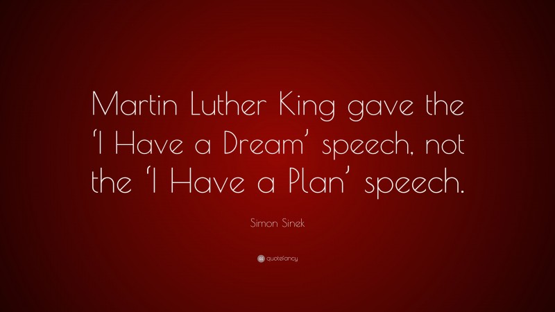 Simon Sinek Quote: “Martin Luther King gave the ‘I Have a Dream’ speech, not the ‘I Have a Plan’ speech.”