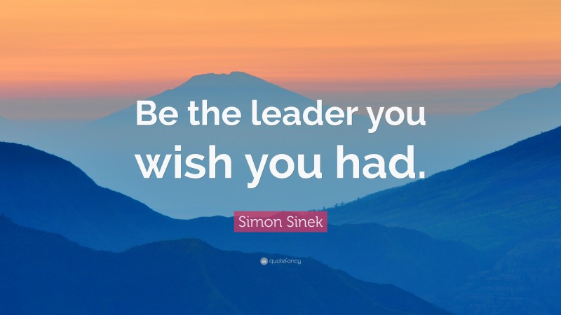 Simon Sinek Quote: “Be the leader you wish you had.”