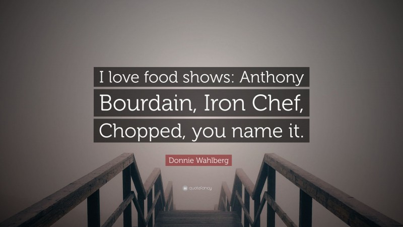 Donnie Wahlberg Quote: “I love food shows: Anthony Bourdain, Iron Chef, Chopped, you name it.”
