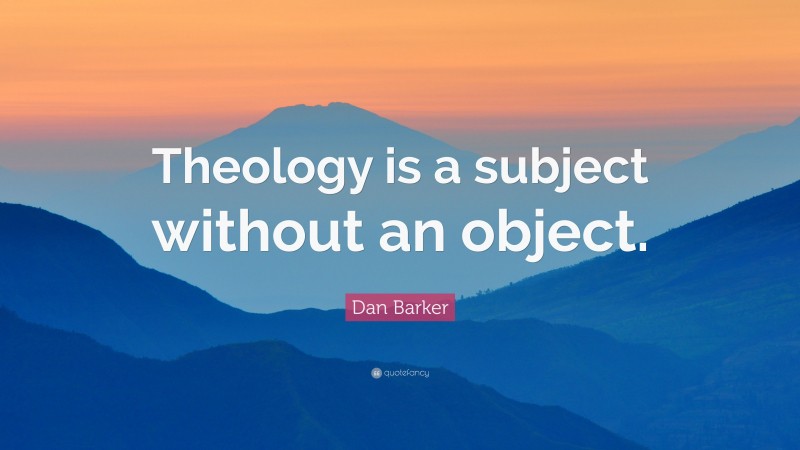 Dan Barker Quote: “Theology is a subject without an object.”