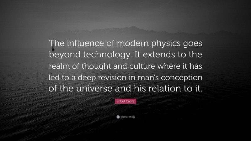 Fritjof Capra Quote: “The influence of modern physics goes beyond technology. It extends to the realm of thought and culture where it has led to a deep revision in man’s conception of the universe and his relation to it.”