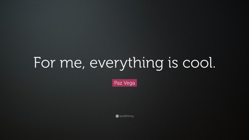 Paz Vega Quote: “For me, everything is cool.”