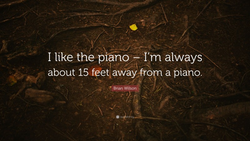 Brian Wilson Quote: “I like the piano – I’m always about 15 feet away from a piano.”