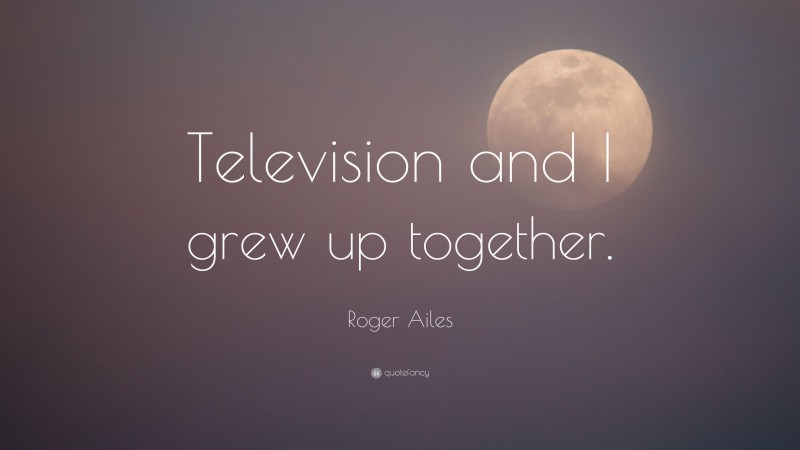 Roger Ailes Quote: “Television and I grew up together.”