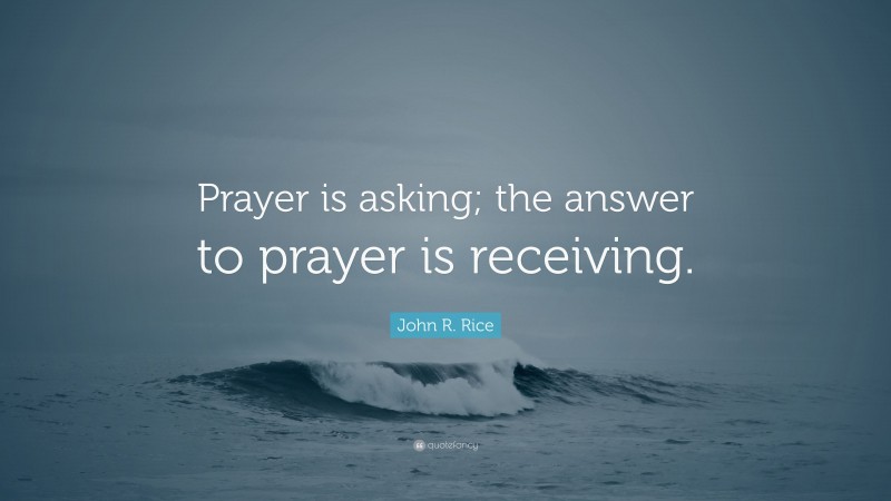 John R. Rice Quote: “Prayer is asking; the answer to prayer is receiving.”