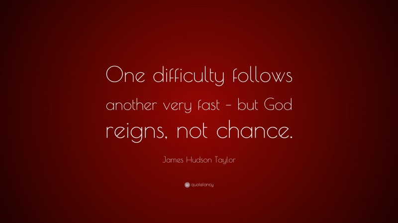 James Hudson Taylor Quote: “One difficulty follows another very fast – but God reigns, not chance.”