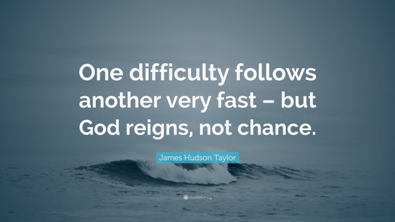 James Hudson Taylor Quote: “One difficulty follows another very fast – but God reigns, not chance.”
