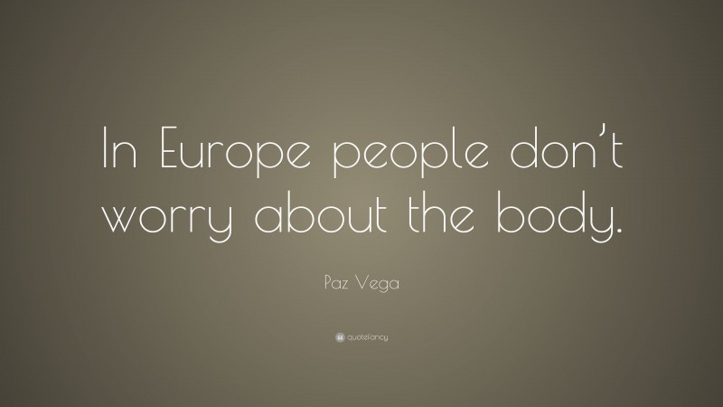 Paz Vega Quote: “In Europe people don’t worry about the body.”