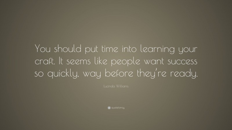 Lucinda Williams Quote: “You should put time into learning your craft. It seems like people want success so quickly, way before they’re ready.”