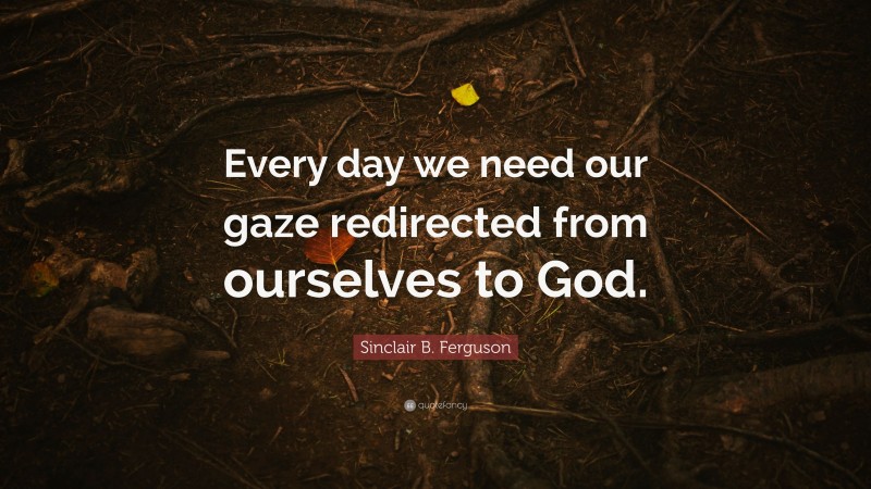 Sinclair B. Ferguson Quote: “Every day we need our gaze redirected from ourselves to God.”