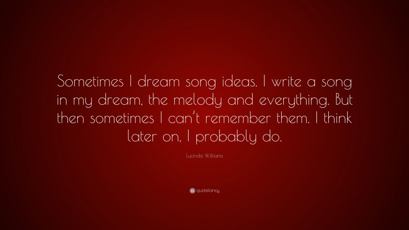 Lucinda Williams Quote: “Sometimes I dream song ideas. I write a song in my dream, the melody and everything. But then sometimes I can’t remember them. I think later on, I probably do.”
