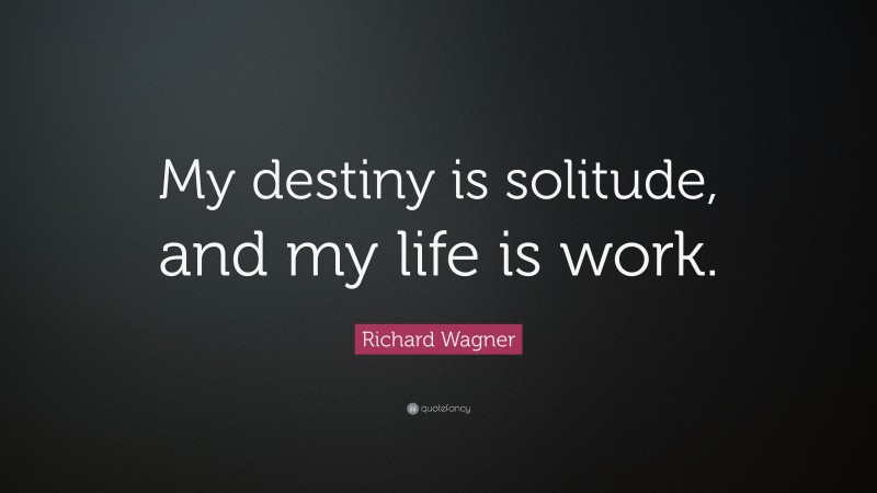 Richard Wagner Quote: “My destiny is solitude, and my life is work.”