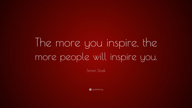 Simon Sinek Quote: “The more you inspire, the more people will inspire you.”