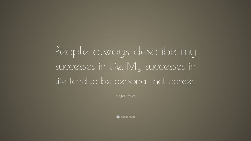 Roger Ailes Quote: “People always describe my successes in life. My successes in life tend to be personal, not career.”